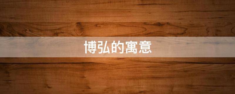 博弘的寓意（弘博名字的寓意）