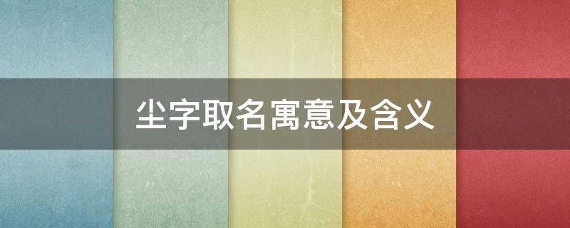 尘字取名寓意及含义 尘字取名寓意及含义是什么