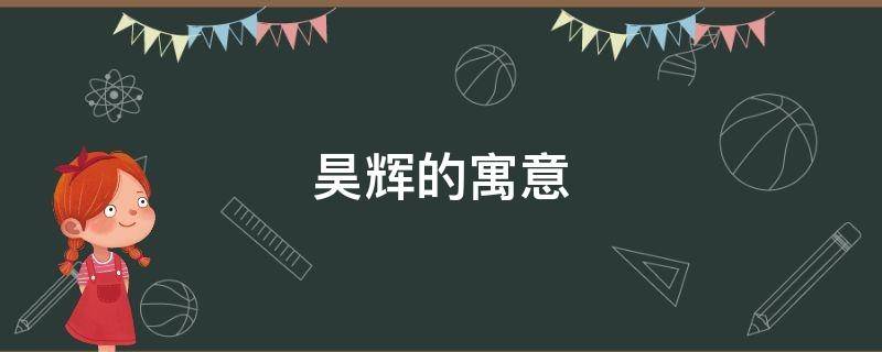 昊辉的寓意（辉的寓意和象征）
