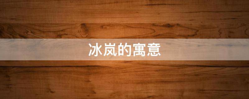 冰岚的寓意 冰岚的含义是什么