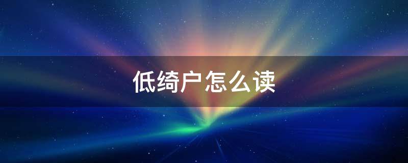 低绮户怎么读 低绮户为什么读成yi