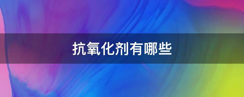 抗氧化剂有哪些 防止油脂氧化的天然抗氧化剂有哪些