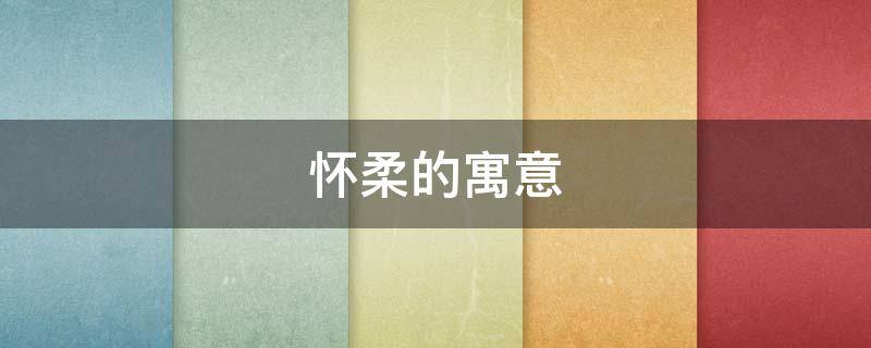 怀柔的寓意 怀柔地名的寓意
