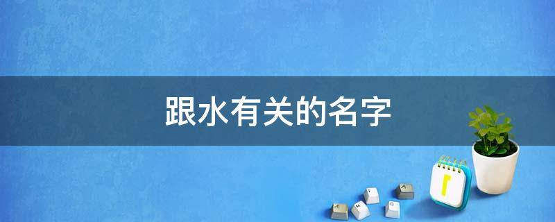 跟水有关的名字（跟水有关的名字男孩）