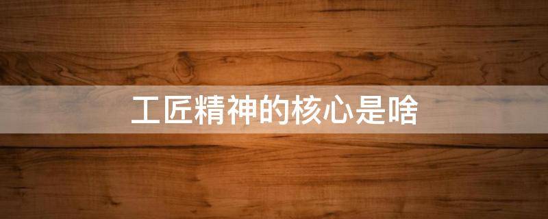 工匠精神的核心是啥 “工匠精神”的核心是(