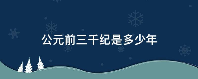 公元前三千纪是多少年（公元前三千纪是公元前多少年）
