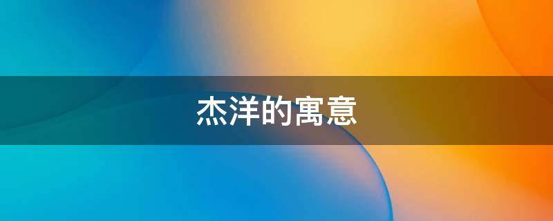 杰洋的寓意（洋杰是什么意思）