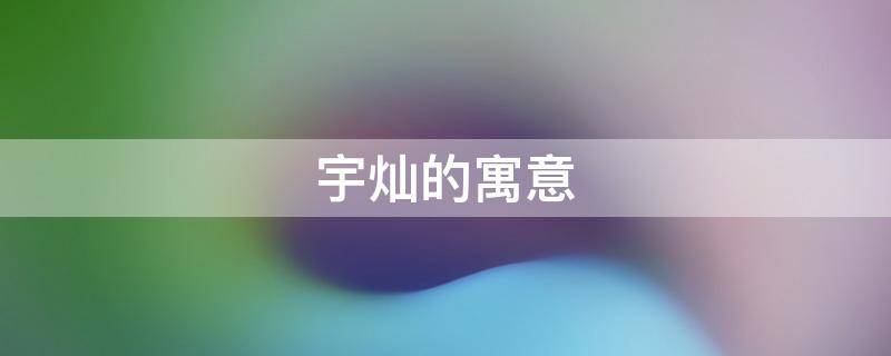 宇灿的寓意（宇灿这个名字寓意）