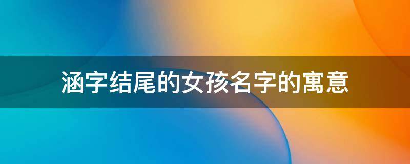 涵字结尾的女孩名字的寓意 涵字取名女孩寓意