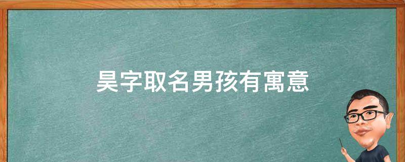 昊字取名男孩有寓意 昊字取名的寓意男孩