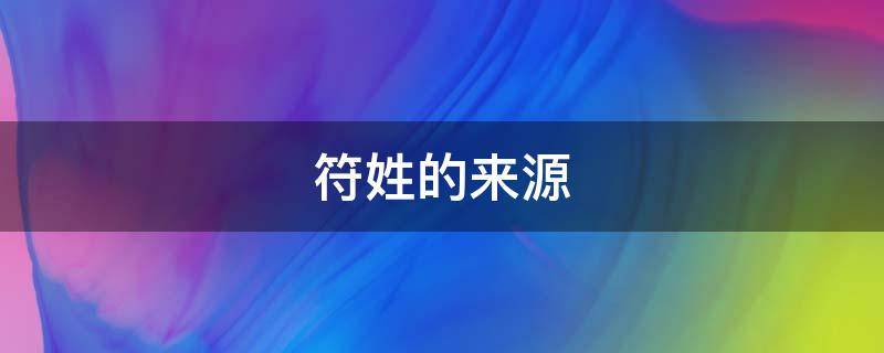 符姓的来源（符姓的来源和历史研究报告）