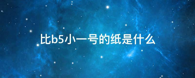 比b5小一号的纸是什么 比b5小一号的纸是什么型号