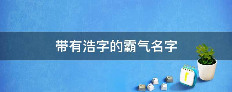 带有浩字的霸气名字（带有浩字的霸气名字参考怎么起名有内涵）