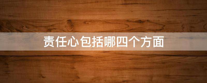 责任心包括哪四个方面（责任心主要体现在哪些方面）