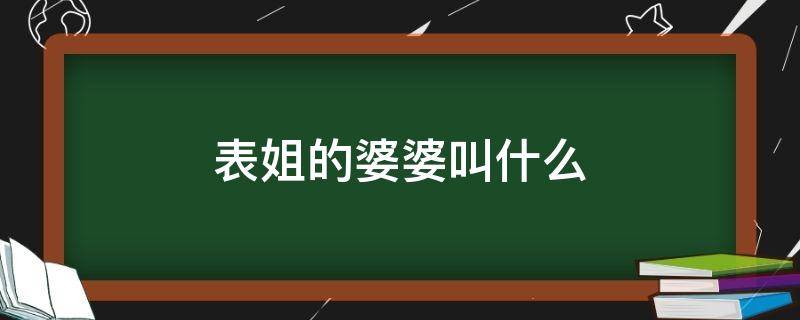 表姐的婆婆叫什么（表姐的婆婆叫什么称呼）