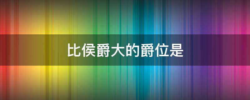 比侯爵大的爵位是 比侯爵大的爵位是谁