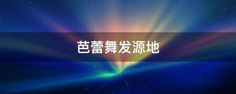 芭蕾舞发源地 芭蕾舞源于哪里
