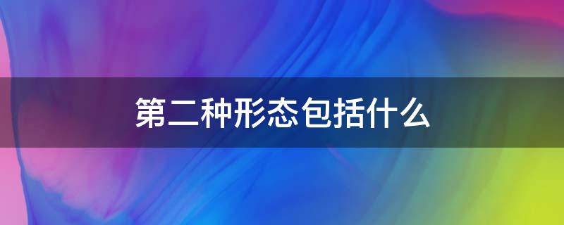 第二种形态包括什么 第二种形态是