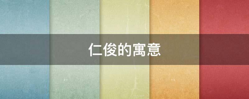 仁俊的寓意 仁含义及寓意的含义