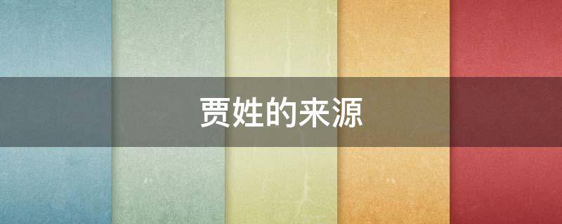 贾姓的来源 贾姓的来源和历史名人、现状