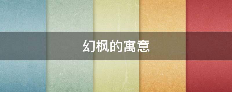 幻枫的寓意（枫有啥寓意）