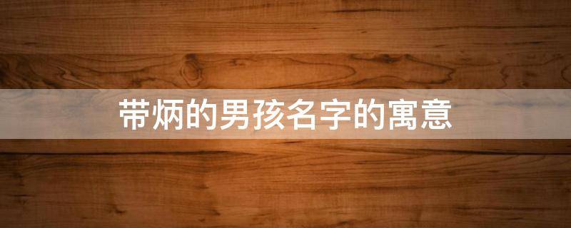 带炳的男孩名字的寓意 带炳字寓意好的男孩名字