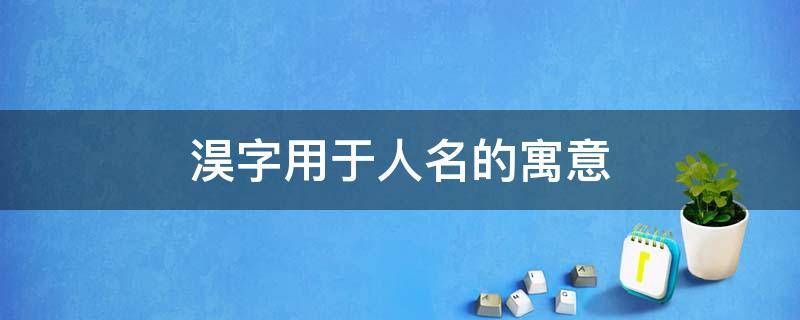 淏字用于人名的寓意（莀字用于人名的寓意和含义）