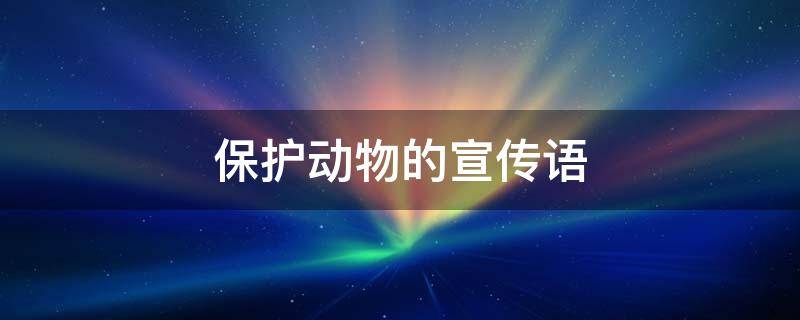 保护动物的宣传语（保护动物的宣传语三年级）