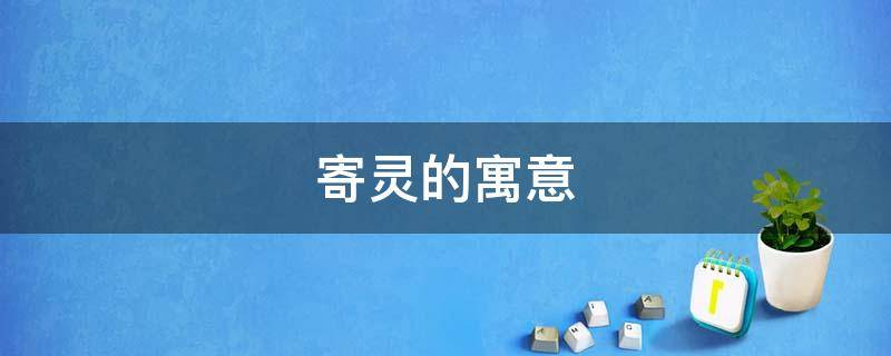 寄灵的寓意（寄灵的意思）
