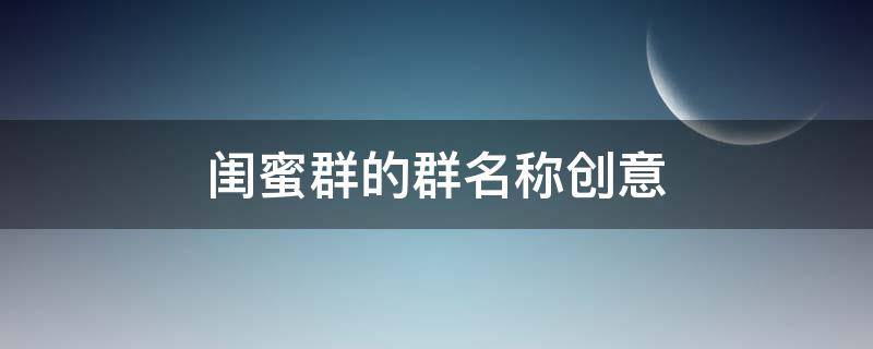 闺蜜群的群名称创意（闺蜜群的群名称创意6人）