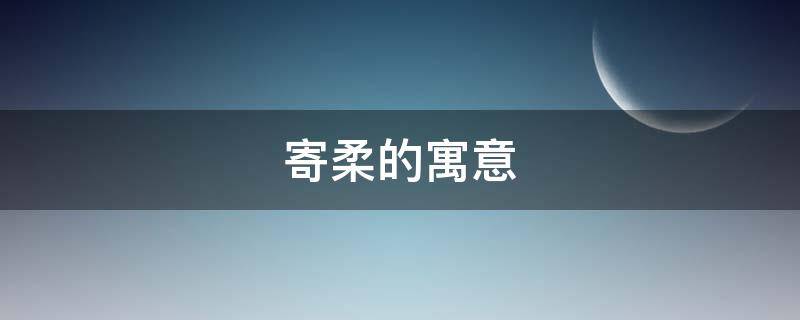 寄柔的寓意 柔的寓意和含义
