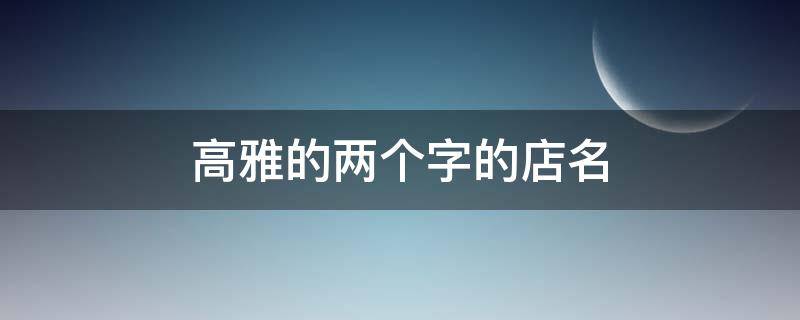 高雅的两个字的店名 优雅的店名两个字