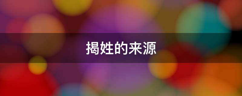 揭姓的来源（揭姓的祖先）