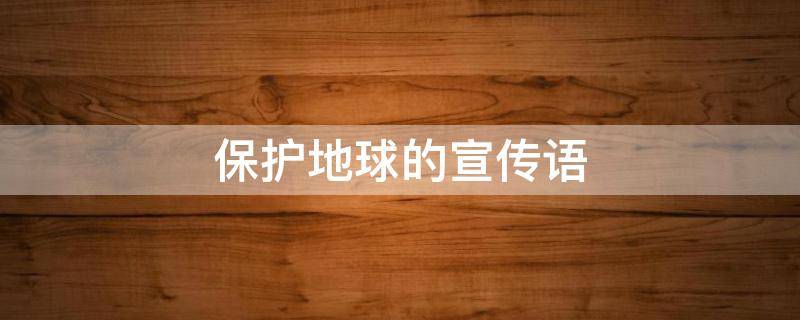 保护地球的宣传语（保护地球的宣传语押韵）