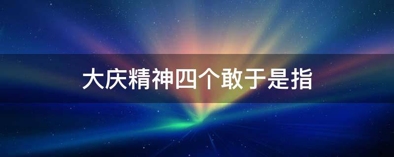 大庆精神四个敢于是指 大庆精神四个精神