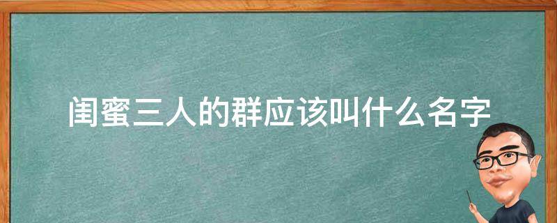 闺蜜三人的群应该叫什么名字 闺蜜三人的群应该叫什么名字呢