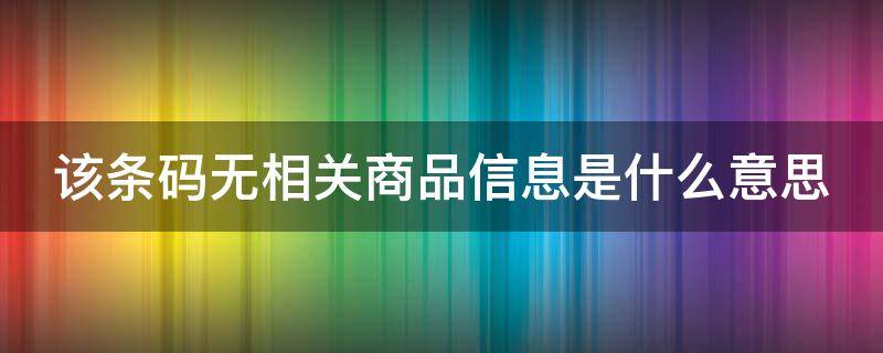 该条码无相关商品信息是什么意思（该条码无产品信息）