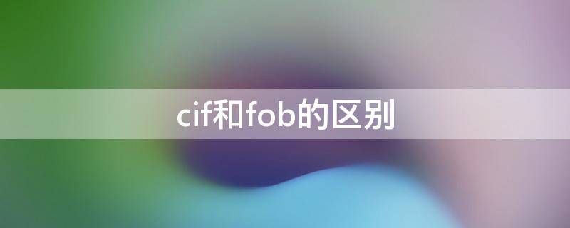 cif和fob的区别（cif和fob的区别和相同点）