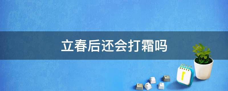 立春后还会打霜吗（立春后会不会打霜）