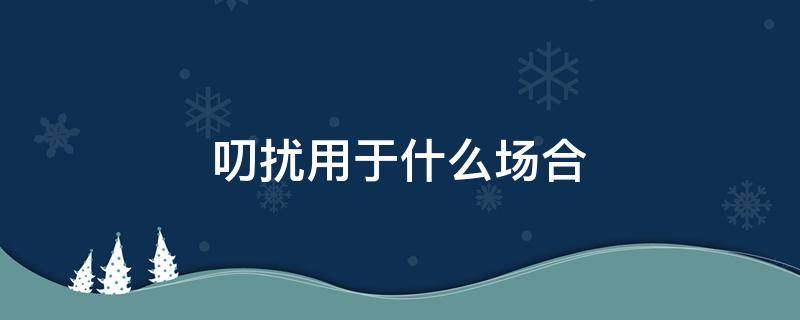 叨扰用于什么场合 叨扰与打扰的区别