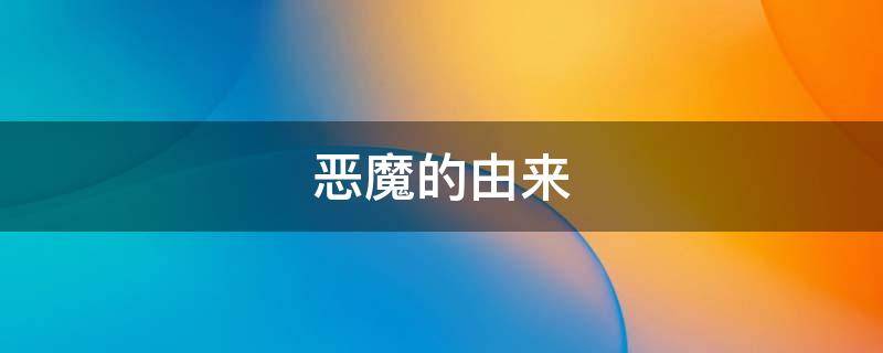 恶魔的由来（恶魔最早出自哪里）