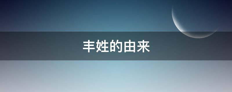 丰姓的由来（丰姓的由来和历史）