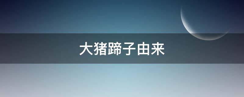 大猪蹄子由来 大猪蹄子的由来