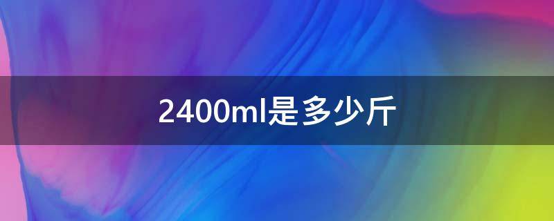 2400ml是多少斤 2400ml是多少斤牛奶
