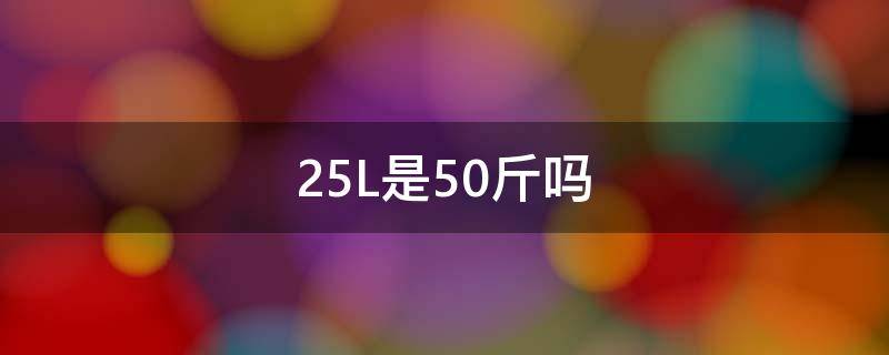 25L是50斤吗 25公斤是50斤