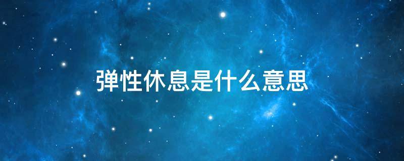 弹性休息是什么意思（弹性休假是什么意思）