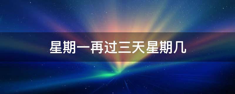 星期一再过三天星期几（星期一再过三天星期几 一年级数学上册）