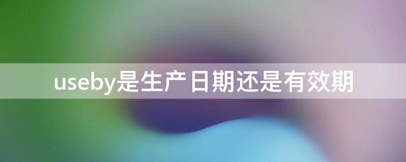 useby是生产日期还是有效期（useby后面有日期是什么意思）