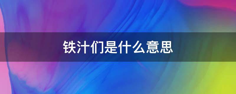 铁汁们是什么意思（铁汁们是什么意思网络用语）