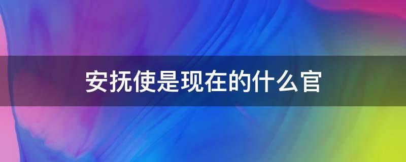 安抚使是现在的什么官（安抚使是干嘛的）